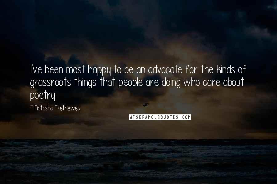 Natasha Trethewey Quotes: I've been most happy to be an advocate for the kinds of grassroots things that people are doing who care about poetry.