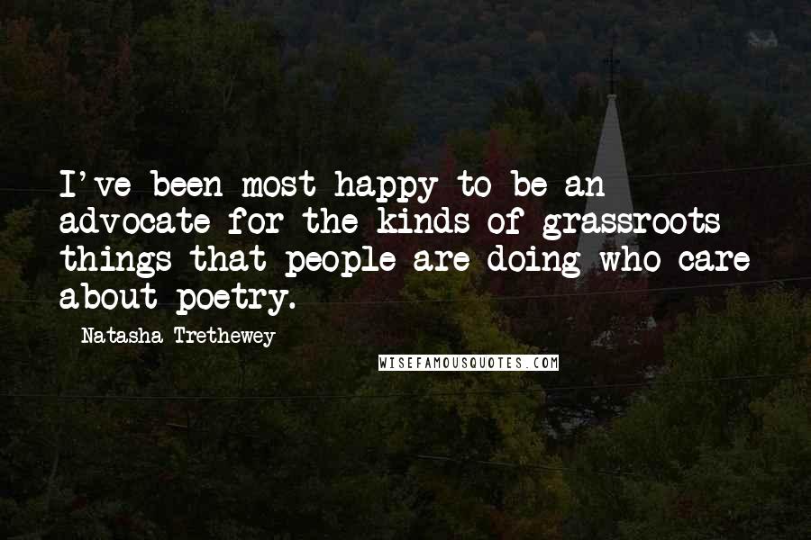 Natasha Trethewey Quotes: I've been most happy to be an advocate for the kinds of grassroots things that people are doing who care about poetry.