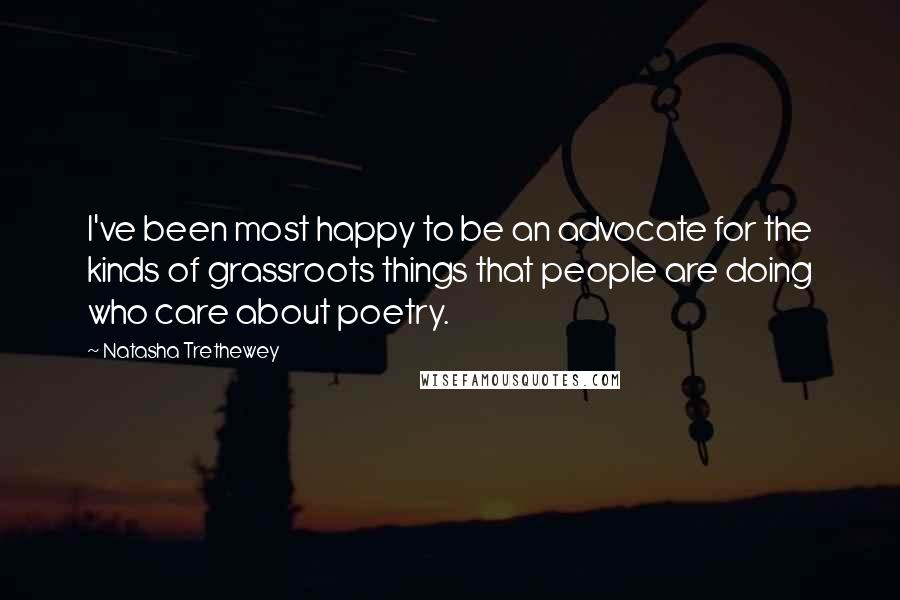 Natasha Trethewey Quotes: I've been most happy to be an advocate for the kinds of grassroots things that people are doing who care about poetry.