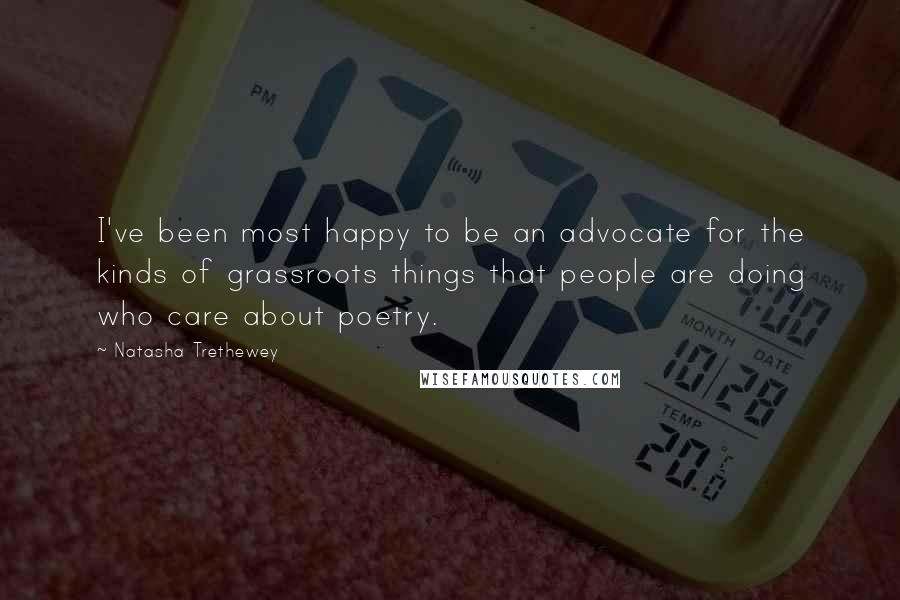 Natasha Trethewey Quotes: I've been most happy to be an advocate for the kinds of grassroots things that people are doing who care about poetry.