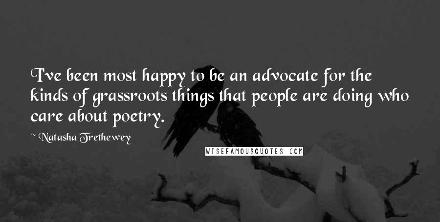 Natasha Trethewey Quotes: I've been most happy to be an advocate for the kinds of grassroots things that people are doing who care about poetry.