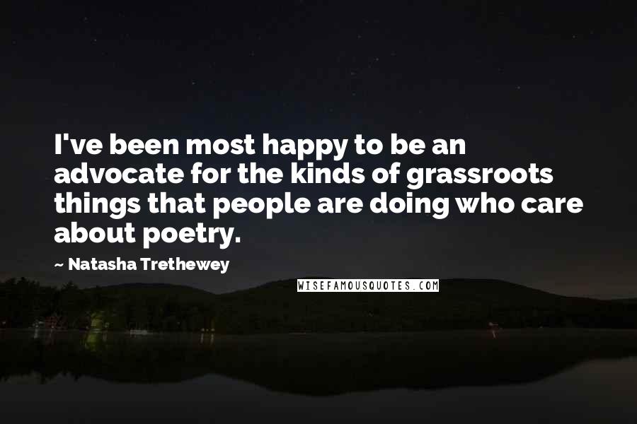 Natasha Trethewey Quotes: I've been most happy to be an advocate for the kinds of grassroots things that people are doing who care about poetry.