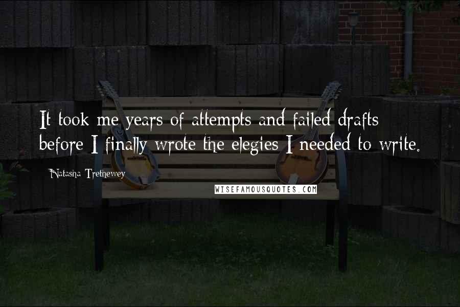 Natasha Trethewey Quotes: It took me years of attempts and failed drafts before I finally wrote the elegies I needed to write.