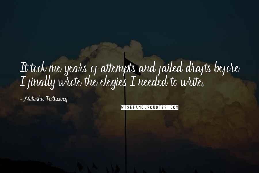 Natasha Trethewey Quotes: It took me years of attempts and failed drafts before I finally wrote the elegies I needed to write.