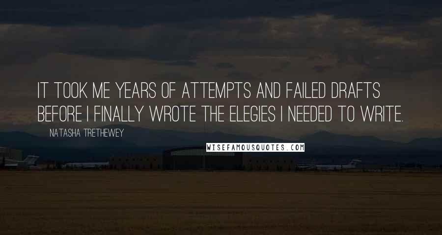 Natasha Trethewey Quotes: It took me years of attempts and failed drafts before I finally wrote the elegies I needed to write.