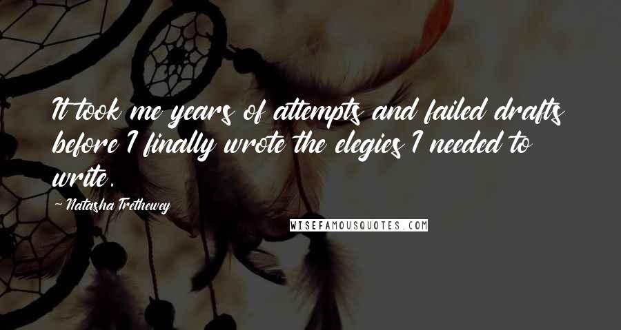 Natasha Trethewey Quotes: It took me years of attempts and failed drafts before I finally wrote the elegies I needed to write.