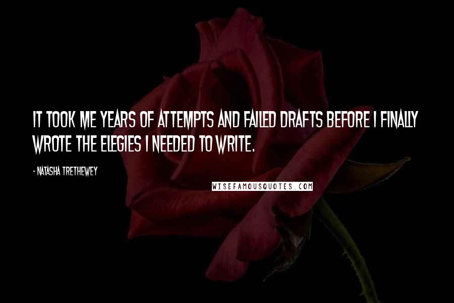 Natasha Trethewey Quotes: It took me years of attempts and failed drafts before I finally wrote the elegies I needed to write.