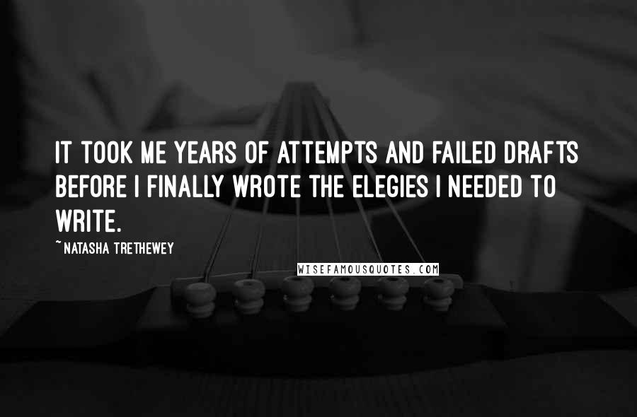 Natasha Trethewey Quotes: It took me years of attempts and failed drafts before I finally wrote the elegies I needed to write.