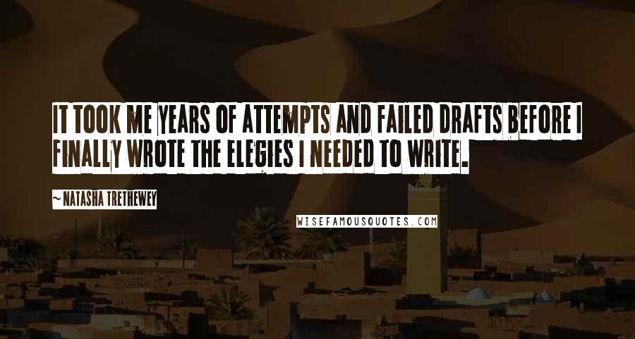 Natasha Trethewey Quotes: It took me years of attempts and failed drafts before I finally wrote the elegies I needed to write.