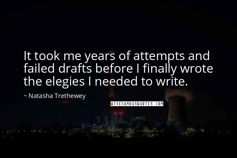 Natasha Trethewey Quotes: It took me years of attempts and failed drafts before I finally wrote the elegies I needed to write.