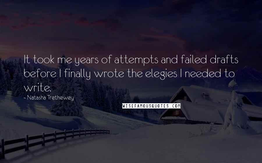 Natasha Trethewey Quotes: It took me years of attempts and failed drafts before I finally wrote the elegies I needed to write.