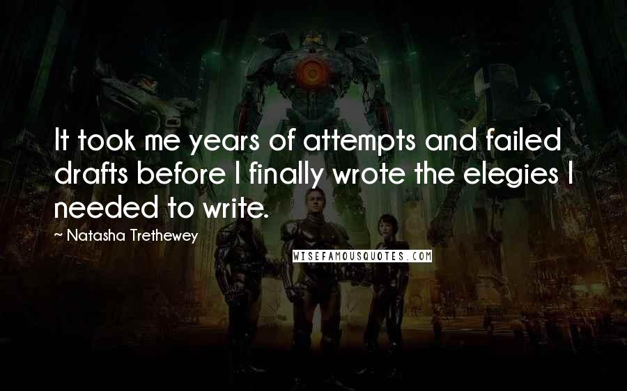 Natasha Trethewey Quotes: It took me years of attempts and failed drafts before I finally wrote the elegies I needed to write.