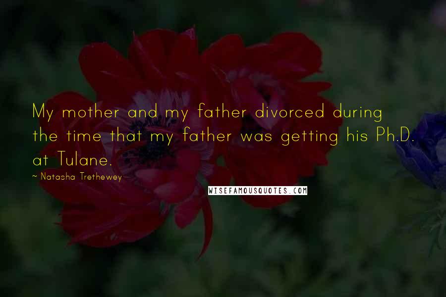 Natasha Trethewey Quotes: My mother and my father divorced during the time that my father was getting his Ph.D. at Tulane.