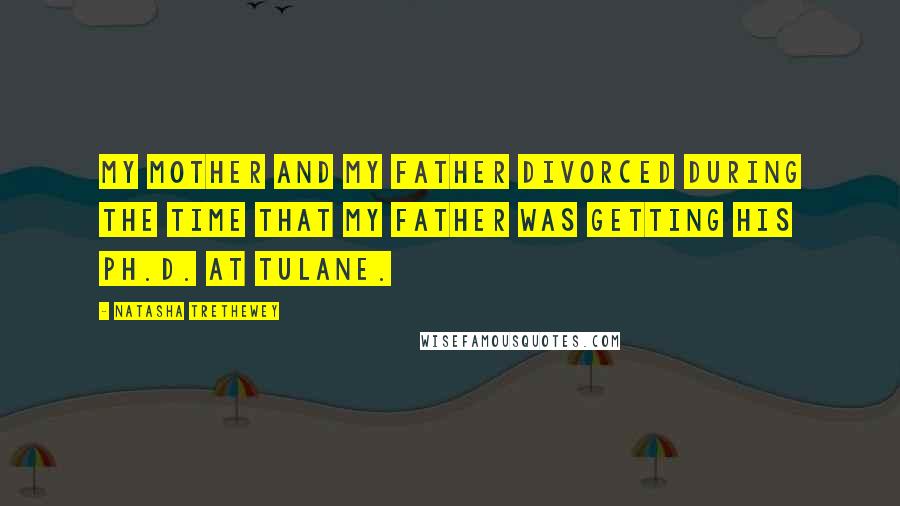 Natasha Trethewey Quotes: My mother and my father divorced during the time that my father was getting his Ph.D. at Tulane.