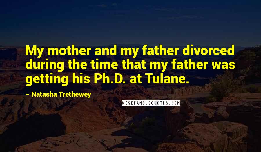 Natasha Trethewey Quotes: My mother and my father divorced during the time that my father was getting his Ph.D. at Tulane.