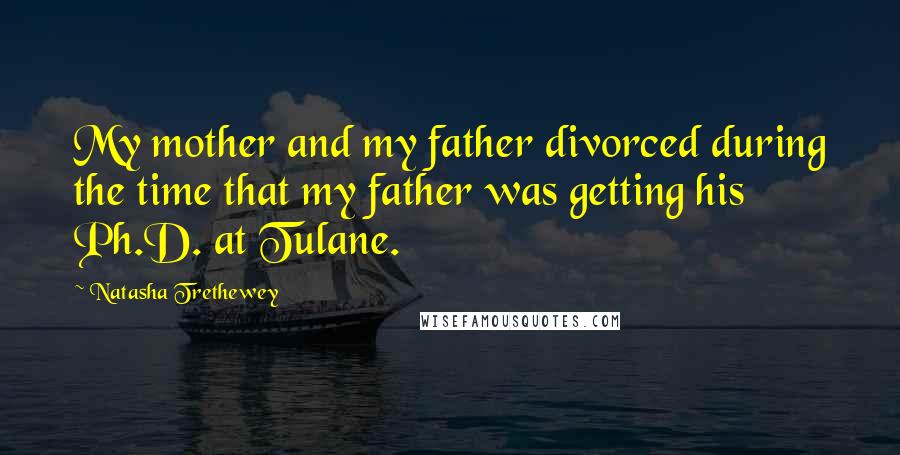 Natasha Trethewey Quotes: My mother and my father divorced during the time that my father was getting his Ph.D. at Tulane.