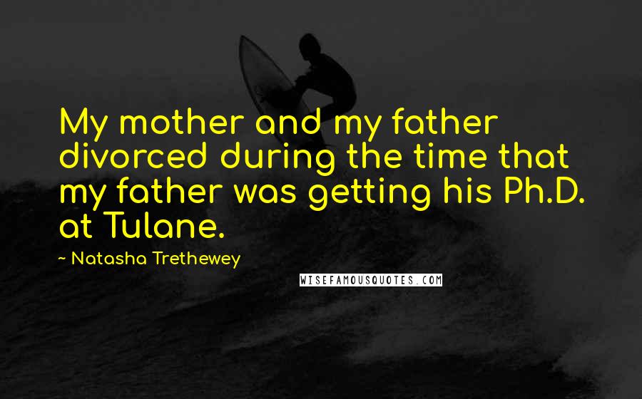 Natasha Trethewey Quotes: My mother and my father divorced during the time that my father was getting his Ph.D. at Tulane.