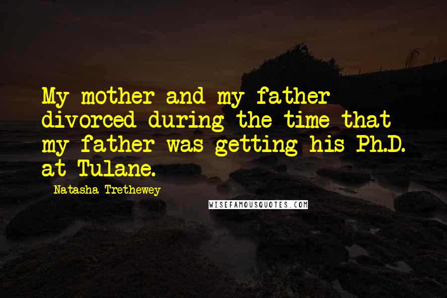 Natasha Trethewey Quotes: My mother and my father divorced during the time that my father was getting his Ph.D. at Tulane.