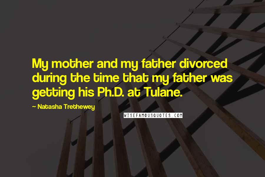 Natasha Trethewey Quotes: My mother and my father divorced during the time that my father was getting his Ph.D. at Tulane.