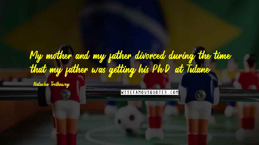 Natasha Trethewey Quotes: My mother and my father divorced during the time that my father was getting his Ph.D. at Tulane.