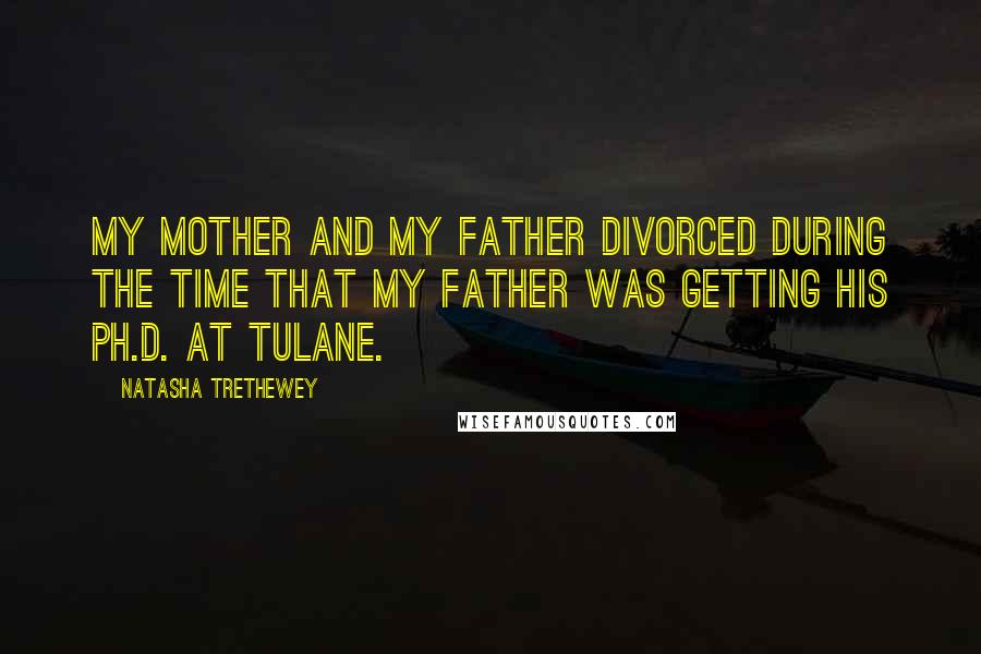 Natasha Trethewey Quotes: My mother and my father divorced during the time that my father was getting his Ph.D. at Tulane.