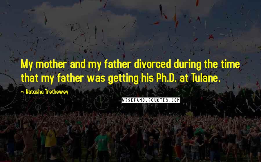 Natasha Trethewey Quotes: My mother and my father divorced during the time that my father was getting his Ph.D. at Tulane.