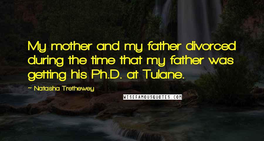 Natasha Trethewey Quotes: My mother and my father divorced during the time that my father was getting his Ph.D. at Tulane.