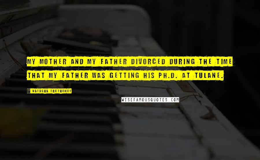 Natasha Trethewey Quotes: My mother and my father divorced during the time that my father was getting his Ph.D. at Tulane.