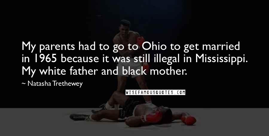 Natasha Trethewey Quotes: My parents had to go to Ohio to get married in 1965 because it was still illegal in Mississippi. My white father and black mother.