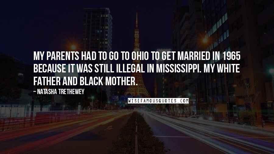 Natasha Trethewey Quotes: My parents had to go to Ohio to get married in 1965 because it was still illegal in Mississippi. My white father and black mother.