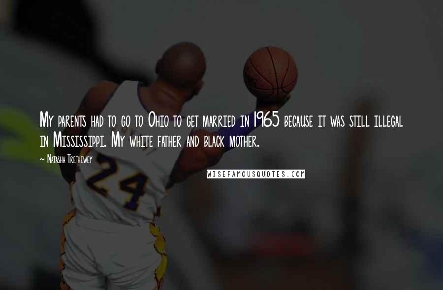 Natasha Trethewey Quotes: My parents had to go to Ohio to get married in 1965 because it was still illegal in Mississippi. My white father and black mother.