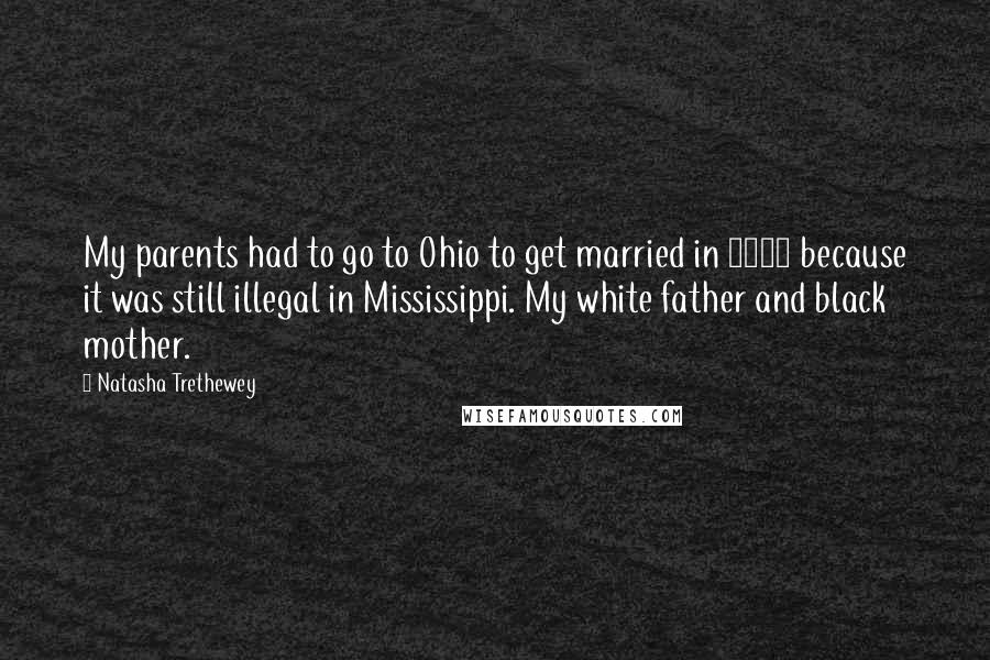 Natasha Trethewey Quotes: My parents had to go to Ohio to get married in 1965 because it was still illegal in Mississippi. My white father and black mother.