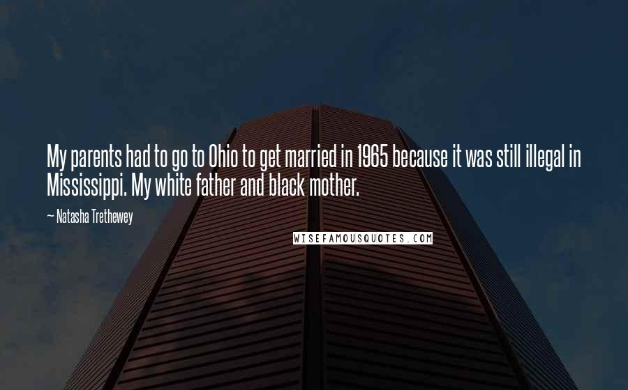 Natasha Trethewey Quotes: My parents had to go to Ohio to get married in 1965 because it was still illegal in Mississippi. My white father and black mother.