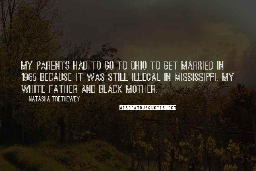 Natasha Trethewey Quotes: My parents had to go to Ohio to get married in 1965 because it was still illegal in Mississippi. My white father and black mother.