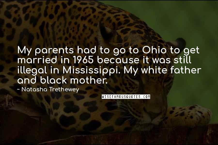 Natasha Trethewey Quotes: My parents had to go to Ohio to get married in 1965 because it was still illegal in Mississippi. My white father and black mother.