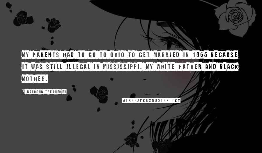 Natasha Trethewey Quotes: My parents had to go to Ohio to get married in 1965 because it was still illegal in Mississippi. My white father and black mother.