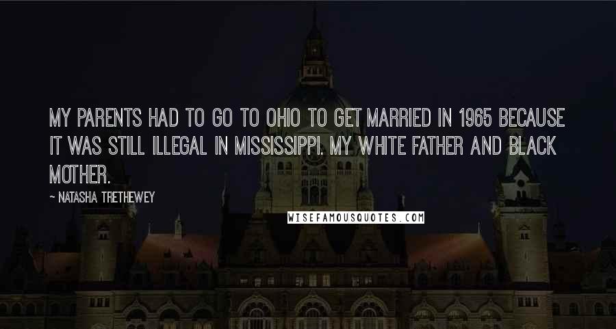 Natasha Trethewey Quotes: My parents had to go to Ohio to get married in 1965 because it was still illegal in Mississippi. My white father and black mother.