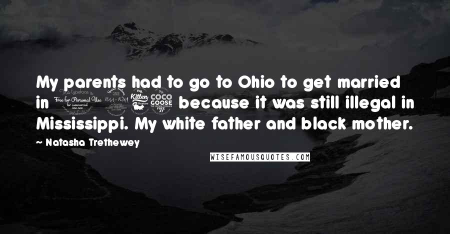 Natasha Trethewey Quotes: My parents had to go to Ohio to get married in 1965 because it was still illegal in Mississippi. My white father and black mother.