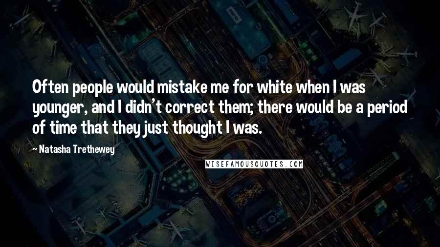 Natasha Trethewey Quotes: Often people would mistake me for white when I was younger, and I didn't correct them; there would be a period of time that they just thought I was.