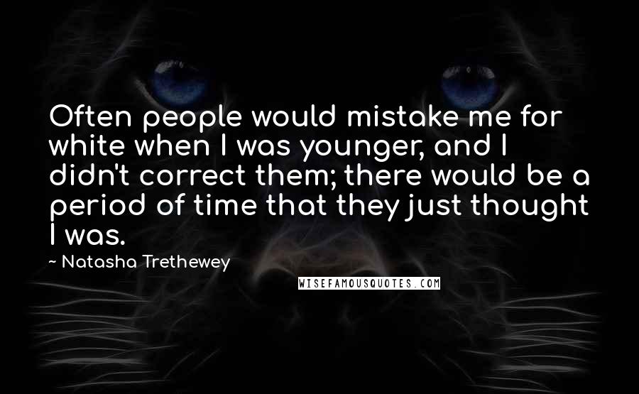 Natasha Trethewey Quotes: Often people would mistake me for white when I was younger, and I didn't correct them; there would be a period of time that they just thought I was.