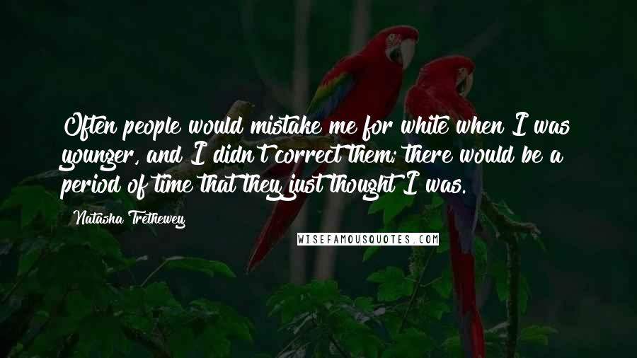 Natasha Trethewey Quotes: Often people would mistake me for white when I was younger, and I didn't correct them; there would be a period of time that they just thought I was.