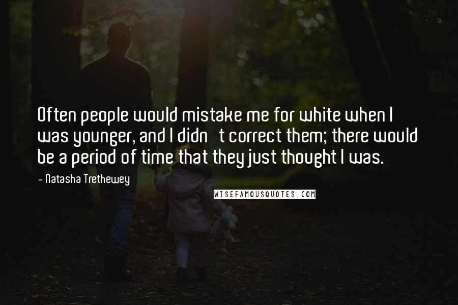 Natasha Trethewey Quotes: Often people would mistake me for white when I was younger, and I didn't correct them; there would be a period of time that they just thought I was.