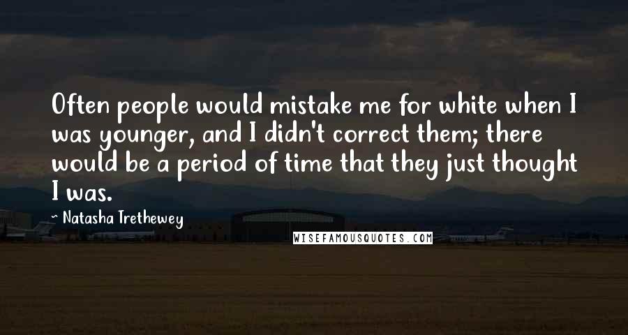 Natasha Trethewey Quotes: Often people would mistake me for white when I was younger, and I didn't correct them; there would be a period of time that they just thought I was.