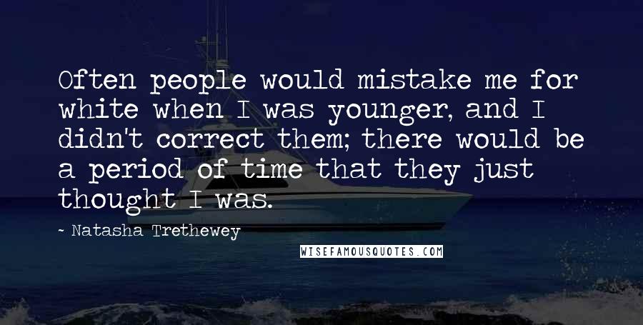 Natasha Trethewey Quotes: Often people would mistake me for white when I was younger, and I didn't correct them; there would be a period of time that they just thought I was.