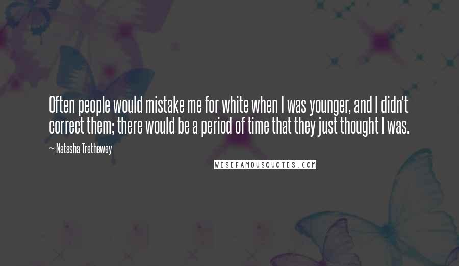 Natasha Trethewey Quotes: Often people would mistake me for white when I was younger, and I didn't correct them; there would be a period of time that they just thought I was.