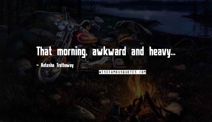 Natasha Trethewey Quotes: That morning, awkward and heavy...