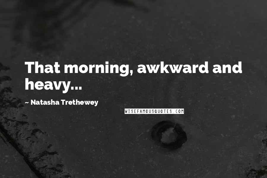 Natasha Trethewey Quotes: That morning, awkward and heavy...