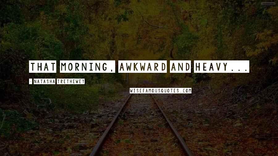 Natasha Trethewey Quotes: That morning, awkward and heavy...