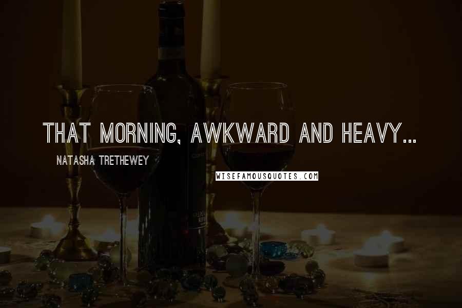 Natasha Trethewey Quotes: That morning, awkward and heavy...