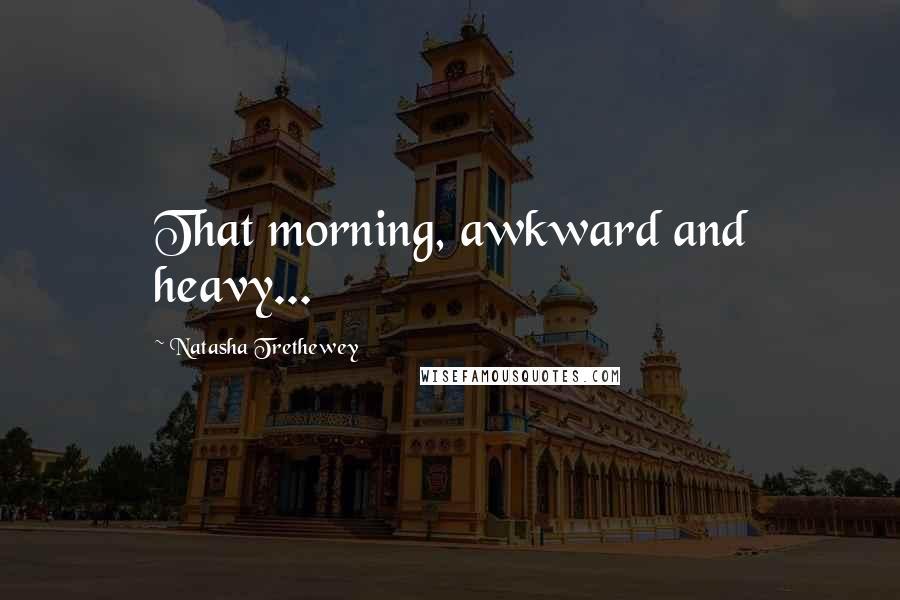 Natasha Trethewey Quotes: That morning, awkward and heavy...